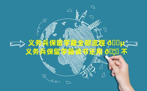 义务兵保留学籍全部流程 🐵  义务兵保留学籍读书还用 🦈 不交学费